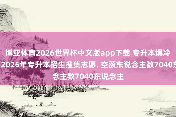 博亚体育2026世界杯中文版app下载 专升本爆冷! 广东省2026年专升本招生搜集志愿, 空额东说念主数7040东说念主