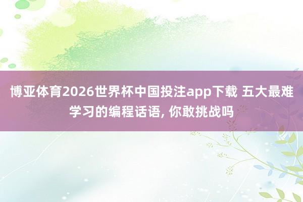 博亚体育2026世界杯中国投注app下载 五大最难学习的编程话语, 你敢挑战吗