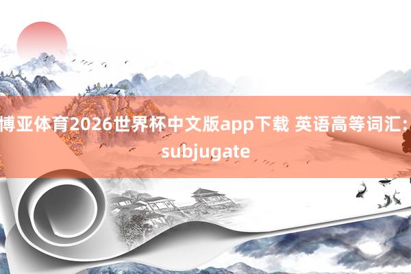 博亚体育2026世界杯中文版app下载 英语高等词汇: subjugate