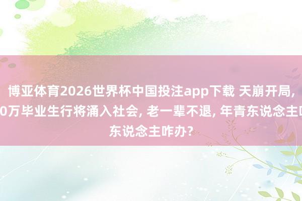 博亚体育2026世界杯中国投注app下载 天崩开局, 1270万毕业生行将涌入社会, 老一辈不退, 年青东说念主咋办?