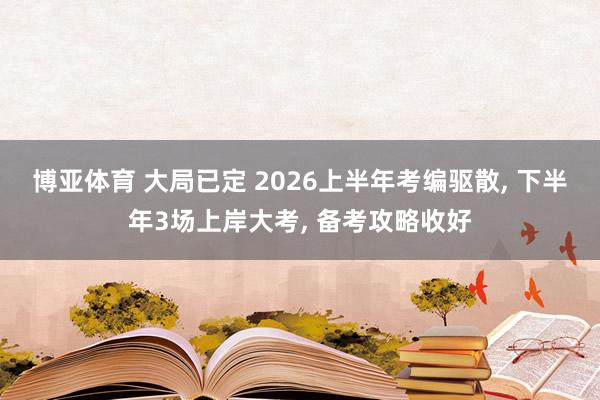 博亚体育 大局已定 2026上半年考编驱散, 下半年3场上岸大考, 备考攻略收好