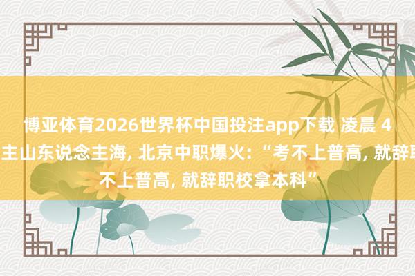 博亚体育2026世界杯中国投注app下载 凌晨 4 点已东说念主山东说念主海， 北京中职爆火: “考不上普高， 就辞职校拿本科”