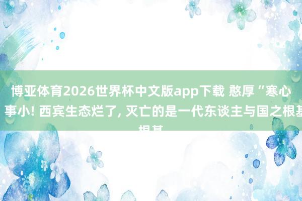 博亚体育2026世界杯中文版app下载 憨厚“寒心”事小! 西宾生态烂了, 灭亡的是一代东谈主与国之根基