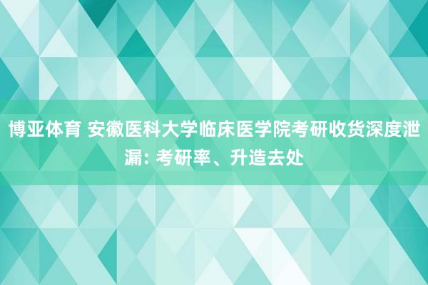 博亚体育 安徽医科大学临床医学院考研收货深度泄漏: 考研率、升造去处