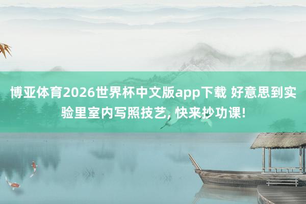 博亚体育2026世界杯中文版app下载 好意思到实验里室内写照技艺, 快来抄功课!