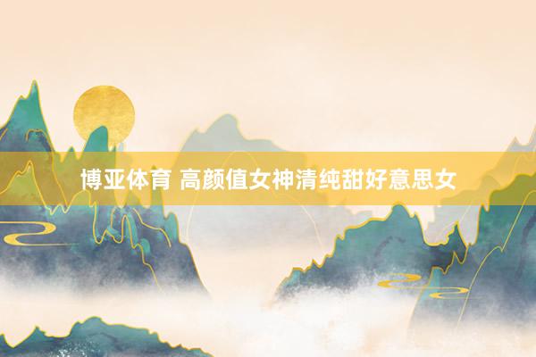 博亚体育 高颜值女神清纯甜好意思女