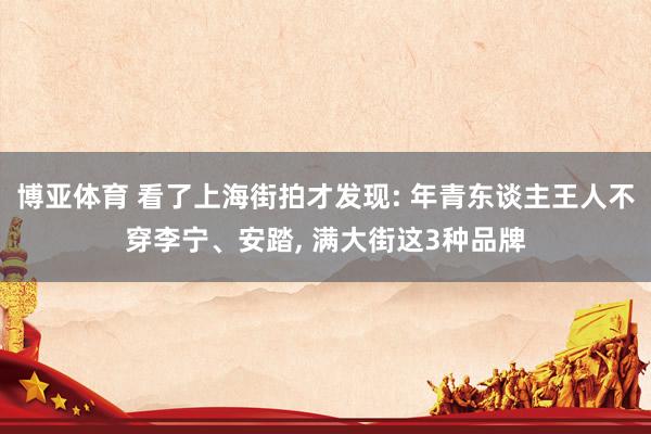 博亚体育 看了上海街拍才发现: 年青东谈主王人不穿李宁、安踏, 满大街这3种品牌