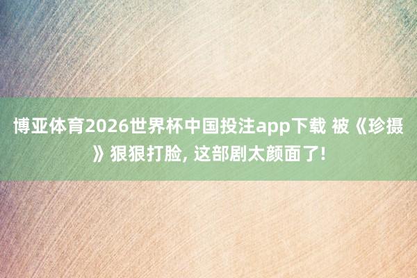 博亚体育2026世界杯中国投注app下载 被《珍摄》狠狠打脸, 这部剧太颜面了!