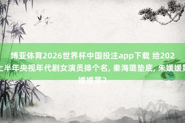 博亚体育2026世界杯中国投注app下载 给2026上半年央视年代剧女演员排个名, 秦海璐垫底, 朱媛媛第2