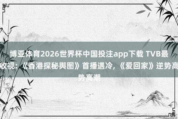 博亚体育2026世界杯中国投注app下载 TVB最新收视: 《香港探秘舆图》首播遇冷, 《爱回家》逆势高潮