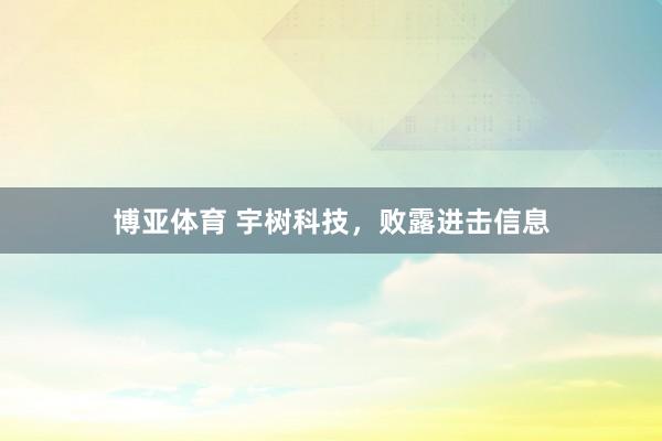 博亚体育 宇树科技,败露进击信息