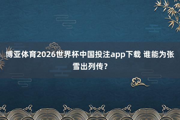 博亚体育2026世界杯中国投注app下载 谁能为张雪出列传?