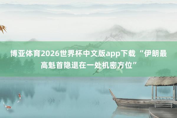 博亚体育2026世界杯中文版app下载 “伊朗最高魁首隐退在一处机密方位”