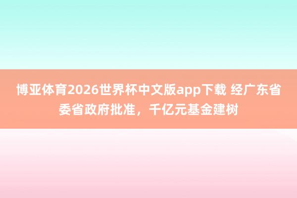 博亚体育2026世界杯中文版app下载 经广东省委省政府批准,千亿元基金建树