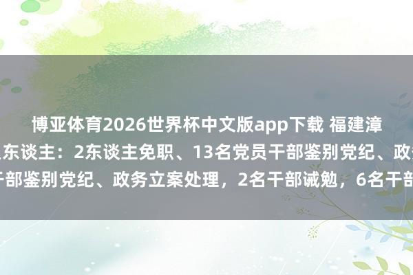博亚体育2026世界杯中文版app下载 福建漳州问责“泡药杨梅”拖累东谈主:2东谈主免职、13名党员干部鉴别党纪、政务立案处理,2名干部诫勉,6名干部通报月旦