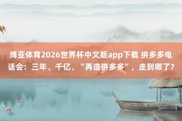 博亚体育2026世界杯中文版app下载 拼多多电话会：三年、千亿、“再造拼多多”，走到哪了？