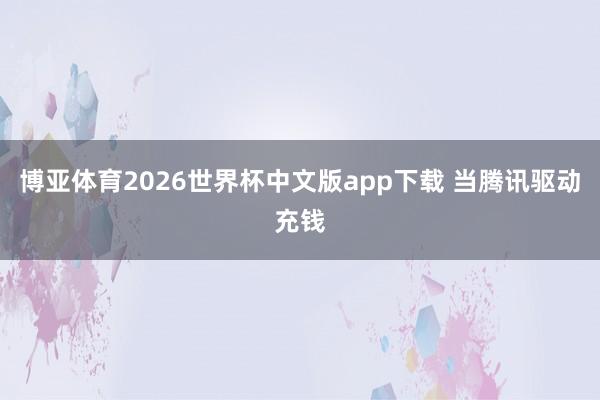 博亚体育2026世界杯中文版app下载 当腾讯驱动充钱