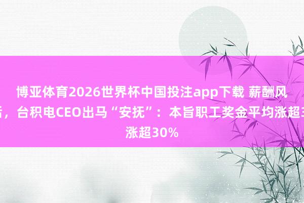 博亚体育2026世界杯中国投注app下载 薪酬风云后,台积电CEO出马“安抚”:本旨职工奖金平均涨超30%