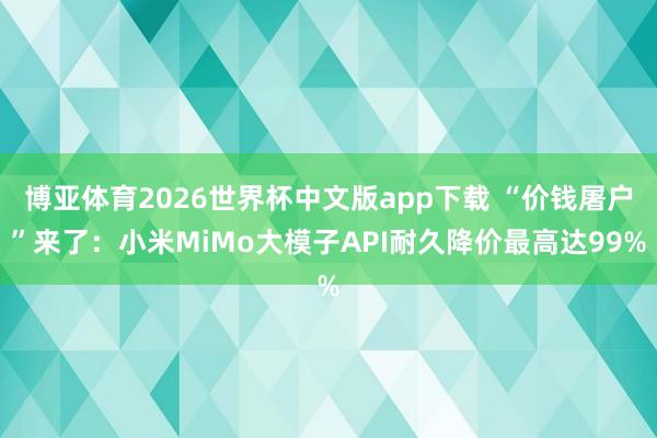 博亚体育2026世界杯中文版app下载 “价钱屠户”来了:小米MiMo大模子API耐久降价最高达99%