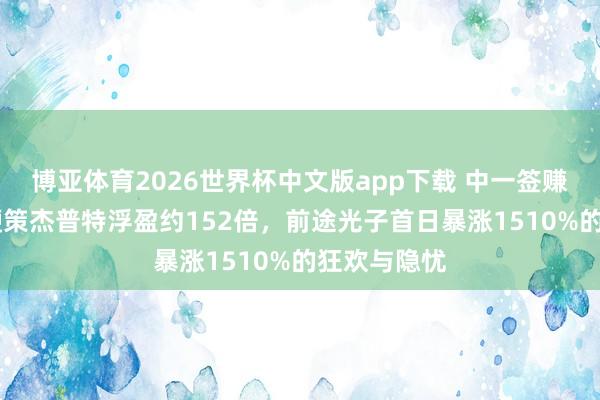 博亚体育2026世界杯中文版app下载 中一签赚32万元,鞭策杰普特浮盈约152倍,前途光子首日暴涨1510%的狂欢与隐忧