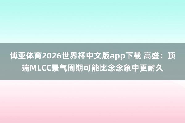 博亚体育2026世界杯中文版app下载 高盛:顶端MLCC景气周期可能比念念象中更耐久