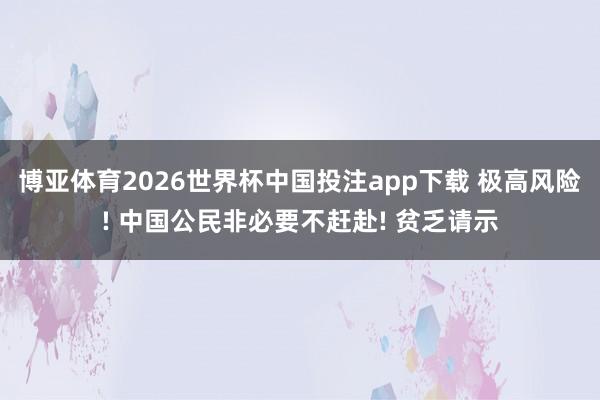 博亚体育2026世界杯中国投注app下载 极高风险! 中国公民非必要不赶赴! 贫乏请示
