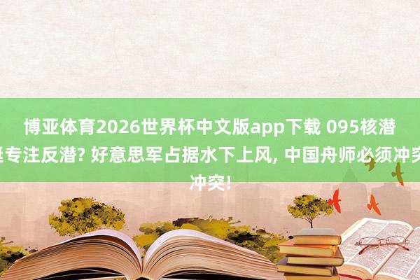 博亚体育2026世界杯中文版app下载 095核潜艇专注反潜? 好意思军占据水下上风， 中国舟师必须冲突!