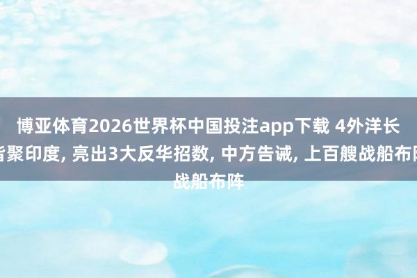 博亚体育2026世界杯中国投注app下载 4外洋长皆聚印度, 亮出3大反华招数, 中方告诫, 上百艘战船布阵