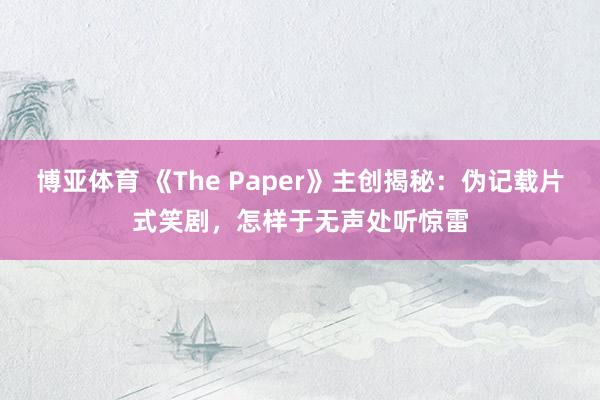 博亚体育 《The Paper》主创揭秘:伪记载片式笑剧,怎样于无声处听惊雷