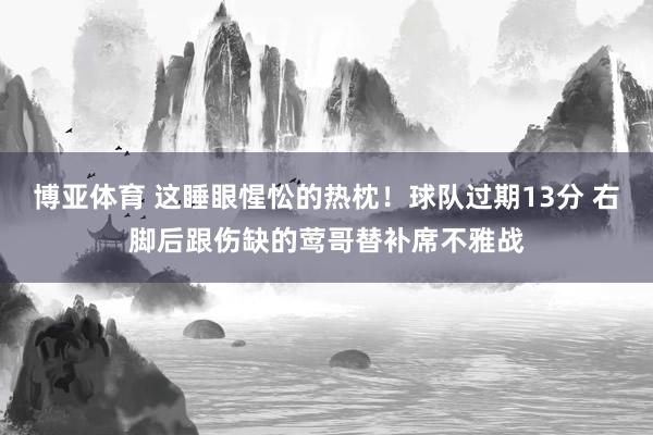 博亚体育 这睡眼惺忪的热枕！球队过期13分 右脚后跟伤缺的莺哥替补席不雅战