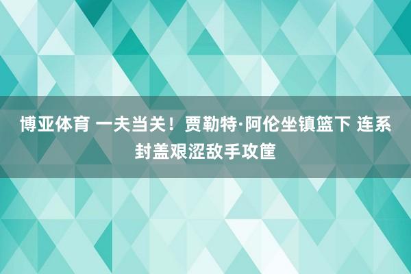 博亚体育 一夫当关！贾勒特·阿伦坐镇篮下 连系封盖艰涩敌手攻筐