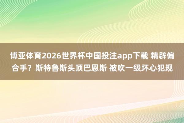 博亚体育2026世界杯中国投注app下载 精辟偏合手？斯特鲁斯头顶巴恩斯 被吹一级坏心犯规