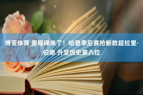 博亚体育 里程碑来了！哈登季后赛抢断数超拉里·伯德 升至历史第八位