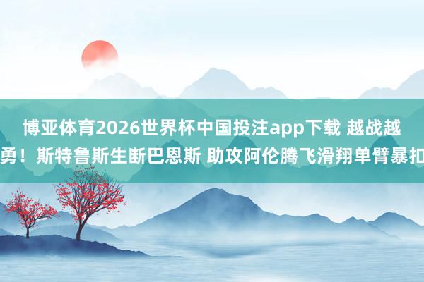 博亚体育2026世界杯中国投注app下载 越战越勇！斯特鲁斯生断巴恩斯 助攻阿伦腾飞滑翔单臂暴扣