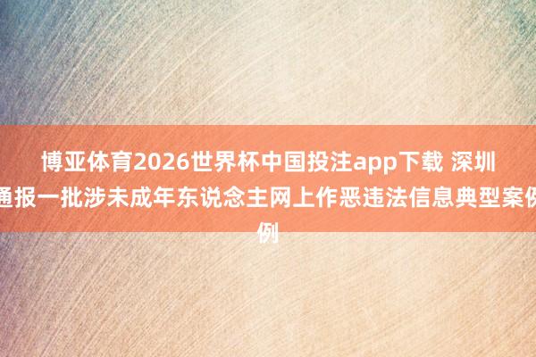 博亚体育2026世界杯中国投注app下载 深圳通报一批涉未成年东说念主网上作恶违法信息典型案例