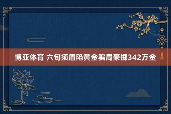 博亚体育 六旬须眉陷黄金骗局豪掷342万金
