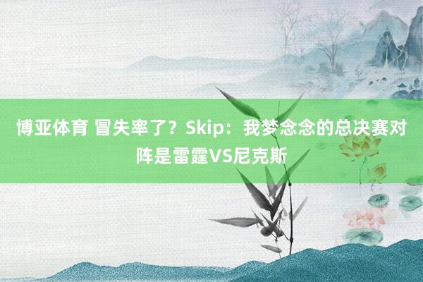 博亚体育 冒失率了？Skip：我梦念念的总决赛对阵是雷霆VS尼克斯