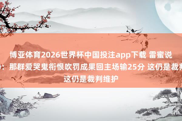 博亚体育2026世界杯中国投注app下载 雷蜜说念3-0：那群爱哭鬼衔恨吹罚成果回主场输25分 这仍是裁判维护