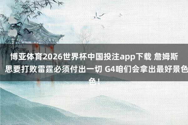 博亚体育2026世界杯中国投注app下载 詹姆斯：思要打败雷霆必须付出一切 G4咱们会拿出最好景色！