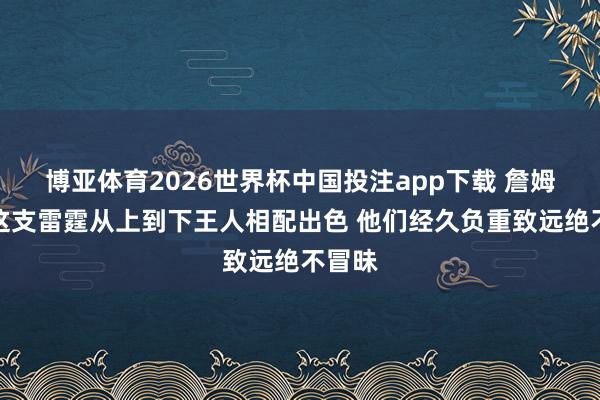 博亚体育2026世界杯中国投注app下载 詹姆斯：这支雷霆从上到下王人相配出色 他们经久负重致远绝不冒昧