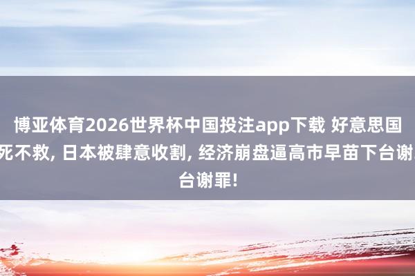博亚体育2026世界杯中国投注app下载 好意思国见死不救, 日本被肆意收割, 经济崩盘逼高市早苗下台谢罪!