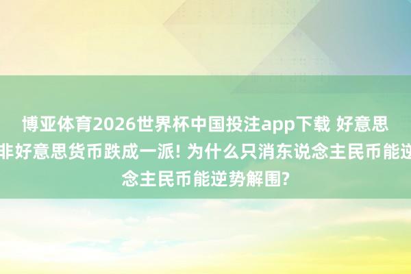 博亚体育2026世界杯中国投注app下载 好意思元增值, 非好意思货币跌成一派! 为什么只消东说念主民币能逆势解围?