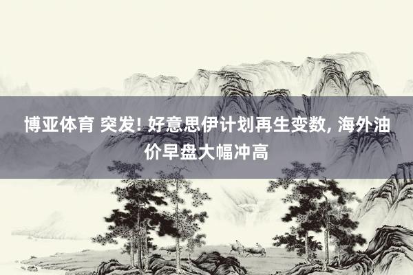 博亚体育 突发! 好意思伊计划再生变数, 海外油价早盘大幅冲高