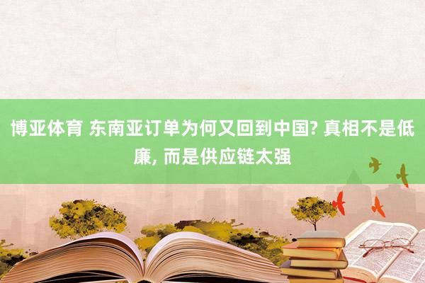 博亚体育 东南亚订单为何又回到中国? 真相不是低廉, 而是供应链太强