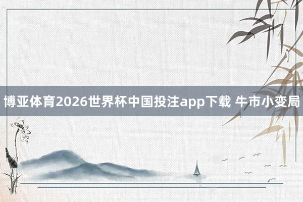 博亚体育2026世界杯中国投注app下载 牛市小变局