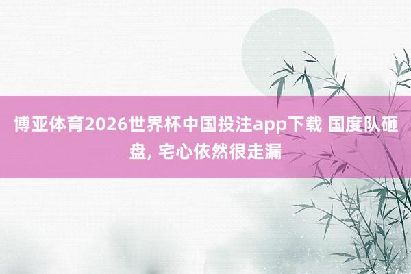 博亚体育2026世界杯中国投注app下载 国度队砸盘, 宅心依然很走漏