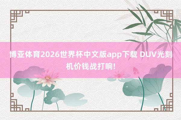 博亚体育2026世界杯中文版app下载 DUV光刻机价钱战打响!
