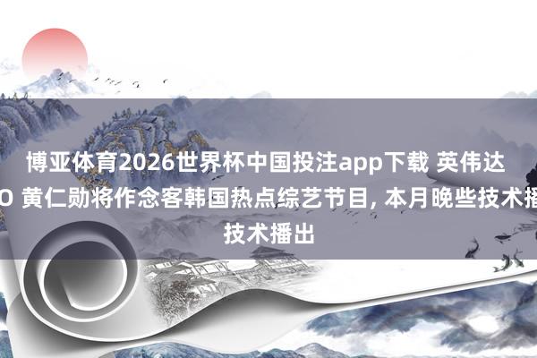 博亚体育2026世界杯中国投注app下载 英伟达 CEO 黄仁勋将作念客韩国热点综艺节目, 本月晚些技术播出