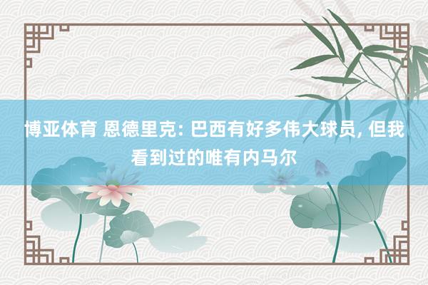 博亚体育 恩德里克: 巴西有好多伟大球员, 但我看到过的唯有内马尔