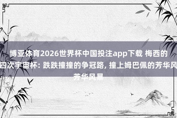 博亚体育2026世界杯中国投注app下载 梅西的第四次宇宙杯: 跌跌撞撞的争冠路， 撞上姆巴佩的芳华风暴